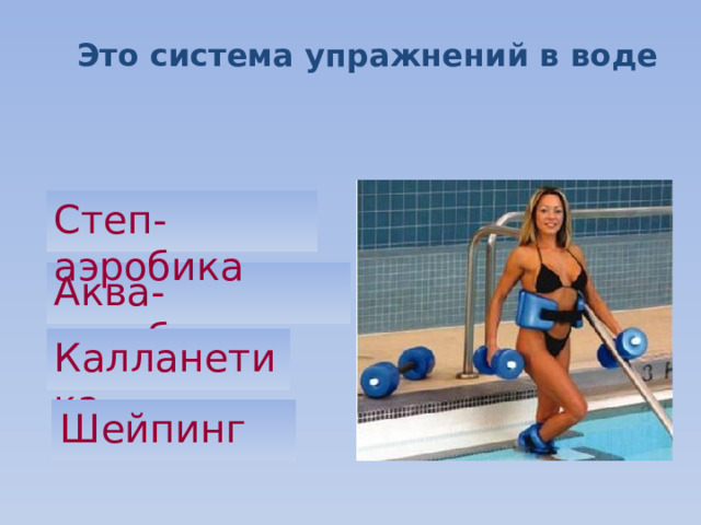 Это система упражнений в воде Степ-аэробика Аква-аэробика Калланетика Шейпинг 