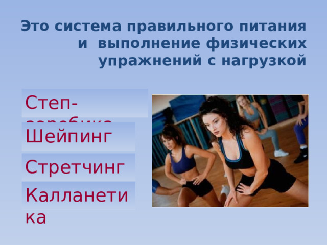 Это система правильного питания и выполнение физических упражнений с нагрузкой Степ-аэробика Шейпинг Стретчинг Калланетика 