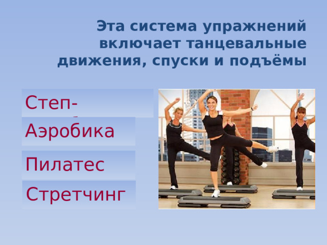 Эта система упражнений включает танцевальные движения, спуски и подъёмы Степ-аэробика Аэробика Пилатес Стретчинг  