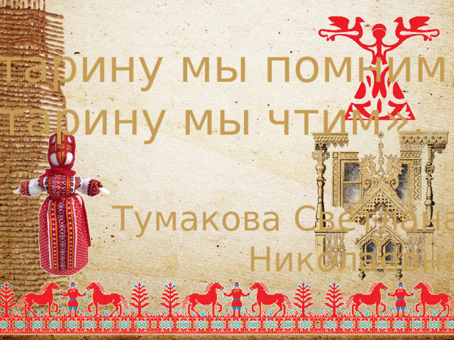 «Старину мы помним, старину мы чтим». Тумакова Светлана Николаевна 