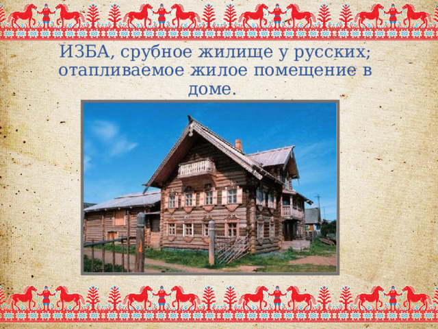 ИЗБА, срубное жилище у русских; отапливаемое жилое помещение в доме. 