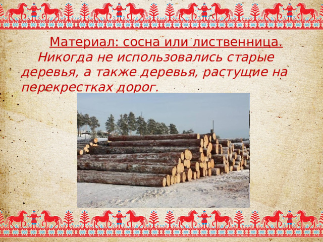 Материал: сосна или лиственница.  Никогда не использовались старые деревья, а также деревья, растущие на перекрестках дорог.  