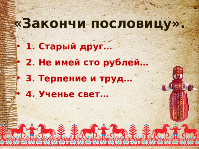 «Закончи пословицу». 1. Старый друг… 2. Не имей сто рублей… 3. Терпение и труд… 4. Ученье свет… 