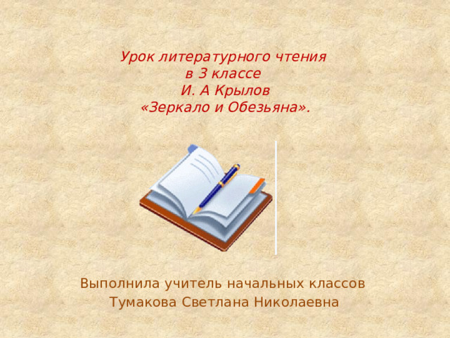 Урок литературного чтения  в 3 классе  И. А Крылов  «Зеркало и Обезьяна». Выполнила учитель начальных классов Тумакова Светлана Николаевна 