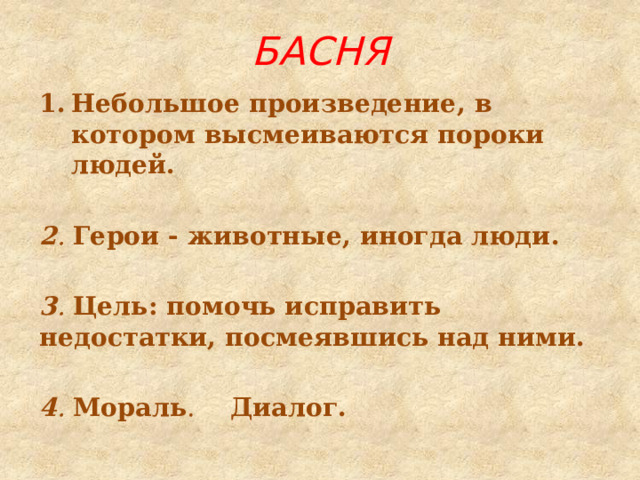 БАСНЯ Небольшое произведение, в котором высмеиваются пороки людей.  2 . Герои - животные, иногда люди. 3 . Цель: помочь исправить недостатки, посмеявшись над ними. 4 . Мораль . Диалог.  
