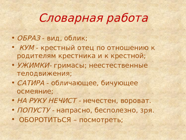 Словарная работа ОБРАЗ - вид, облик;  КУМ - крестный отец по отношению к родителям крестника и к крестной; УЖИМКИ- гримасы; неестественные телодвижения; САТИРА - обличающее, бичующее осмеяние; НА РУКУ НЕЧИСТ - нечестен, вороват. ПОПУСТУ - напрасно, бесполезно, зря.   ОБОРОТИТЬСЯ – посмотреть; 