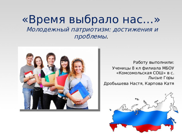 «Время выбрало нас…»   Молодежный патриотизм: достижения и проблемы . Работу выполнили: Ученицы 8 кл филиала МБОУ «Комсомольская СОШ» в с. Лысые Горы Дробышева Настя, Карпова Катя 