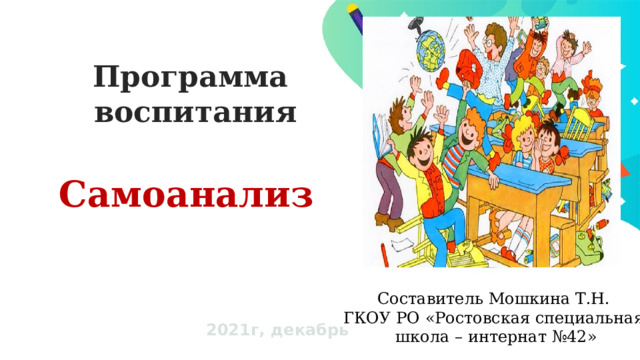 Программа воспитания Самоанализ Составитель Мошкина Т.Н. ГКОУ РО «Ростовская специальная  школа – интернат №42» 2021г, декабрь 