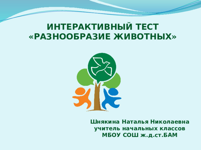 ИНТЕРАКТИВНЫЙ ТЕСТ «РАЗНООБРАЗИЕ ЖИВОТНЫХ» Шнякина Наталья Николаевна учитель начальных классов МБОУ СОШ ж.д.ст.БАМ 