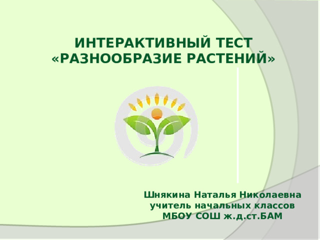ИНТЕРАКТИВНЫЙ ТЕСТ «РАЗНООБРАЗИЕ РАСТЕНИЙ» Шнякина Наталья Николаевна учитель начальных классов МБОУ СОШ ж.д.ст.БАМ 