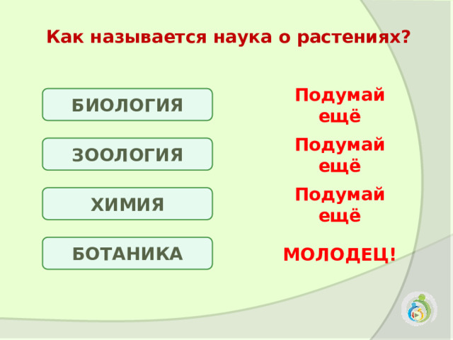 Как называется наука о растениях? БИОЛОГИЯ Подумай ещё ЗООЛОГИЯ Подумай ещё ХИМИЯ Подумай ещё БОТАНИКА МОЛОДЕЦ! 