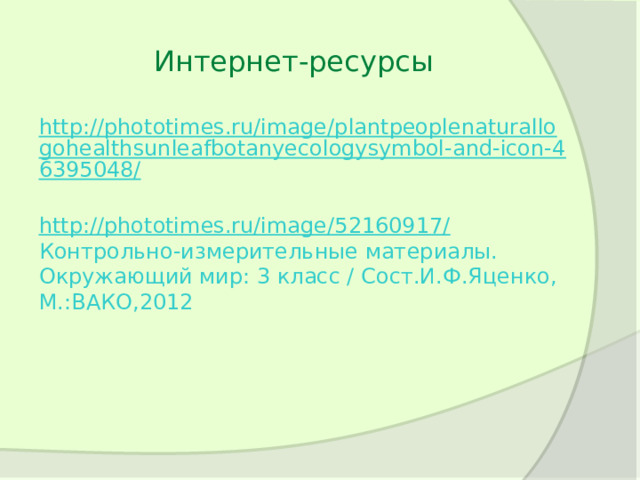 Интернет-ресурсы http://phototimes.ru/image/plantpeoplenaturallogohealthsunleafbotanyecologysymbol-and-icon-46395048/  http://phototimes.ru/image/52160917/  Контрольно-измерительные материалы. Окружающий мир: 3 класс / Сост.И.Ф.Яценко, М.:ВАКО,2012 