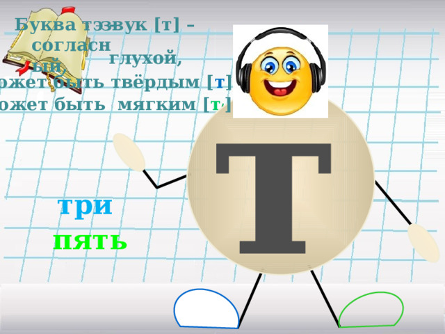 звук [т] – Буква тэ – согласный, т  т глухой,  может быть твёрдым [ т ], может быть мягким [ т , ] три пять 