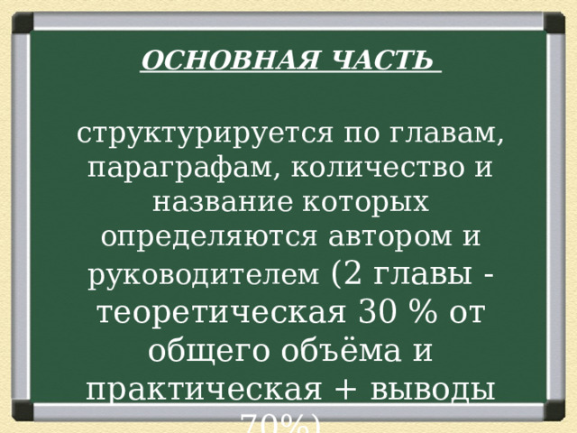ОСНОВНАЯ ЧАСТЬ  структурируется по главам, параграфам, количество и название которых определяются автором и руководителем (2 главы - теоретическая 30 % от общего объёма и практическая + выводы 70%). 