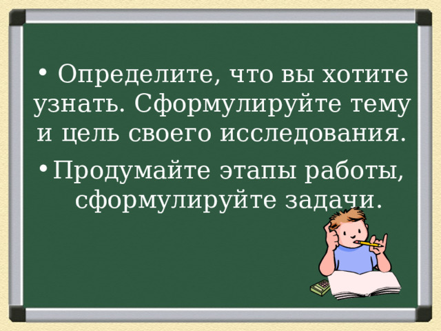  Определите, что вы хотите узнать. Сформулируйте тему и цель своего исследования. Продумайте этапы работы, сформулируйте задачи. 