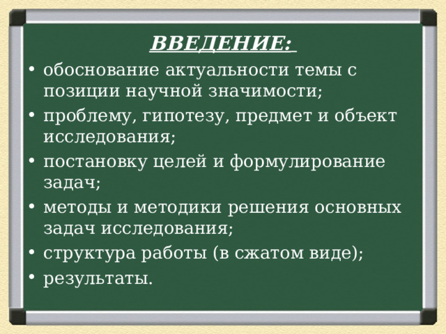 ВВЕДЕНИЕ:  обоснование актуальности темы с позиции научной значимости; проблему, гипотезу, предмет и объект исследования; постановку целей и формулирование задач; методы и методики решения основных задач исследования; структура работы (в сжатом виде); результаты. 