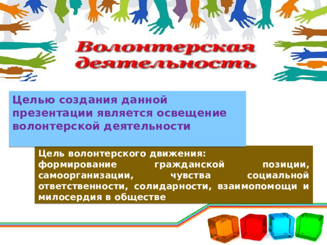 Целью создания данной презентации является освещение волонтерской деятельности  Цель волонтерского движения: формирование гражданской позиции, самоорганизации, чувства социальной ответственности, солидарности, взаимопомощи и милосердия в обществе 