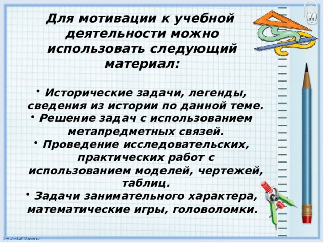 Для мотивации к учебной деятельности можно использовать следующий материал:  Исторические задачи, легенды, сведения из истории по данной теме. Решение задач с использованием метапредметных связей. Проведение исследовательских, практических работ с использованием моделей, чертежей, таблиц. Задачи занимательного характера, математические игры, головоломки.  