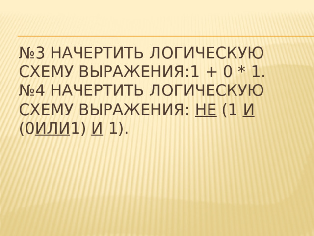 № 3 Начертить логическую схему выражения:1 + 0 * 1.  №4 Начертить логическую схему выражения: не (1 и (0 или 1) и 1). 