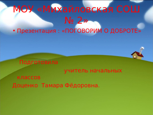 МОУ «Михайловская СОШ № 2» Презентация : «ПОГОВОРИМ О ДОБРОТЕ»   Подготовила  учитель начальных классов Доценко Тамара Фёдоровна. 