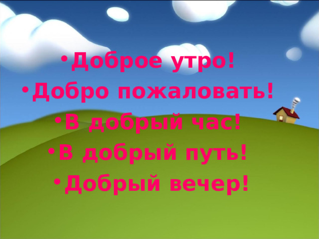 Доброе утро! Добро пожаловать! В добрый час! В добрый путь! Добрый вечер!  