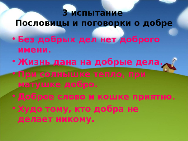 3 испытание  П ословицы и поговорки о добре Без добрых дел нет доброго имени. Жизнь дана на добрые дела. При солнышке тепло, при матушке добро. Доброе слово и кошке приятно. Худо тому, кто добра не делает никому. 