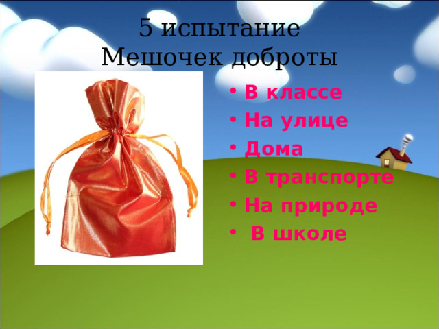 5 испытание  Мешочек доброты В классе На улице Дома В транспорте На природе  В школе  