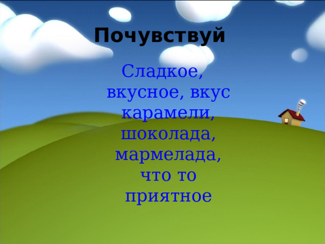 Почувствуй  Сладкое, вкусное, вкус карамели, шоколада, мармелада, что то приятное 