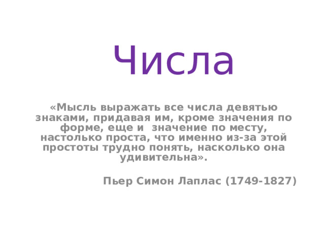 Числа «Мысль выражать все числа девятью знаками, придавая им, кроме значения по форме, еще и значение по месту, настолько проста, что именно из-за этой простоты трудно понять, насколько она удивительна».   Пьер Симон Лаплас (1749-1827) 