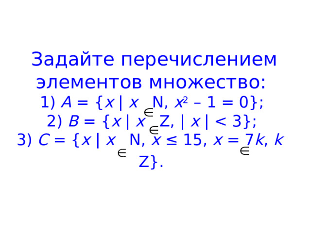 Задайте перечислением элементов множество:  1) A = { x | x N, x 2 – 1 = 0};  2) B = { x | x Z, | x | C = { x | x N, x ≤ 15, x = 7 k , k Z}.  