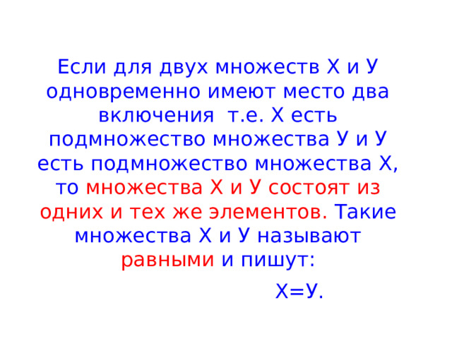 Если для двух множеств Х и У одновременно имеют место два включения т.е. Х есть подмножество множества У и У есть подмножество множества Х, то множества Х и У состоят из одних и тех же элементов. Такие множества Х и У называют равными и пишут:  Х=У.  