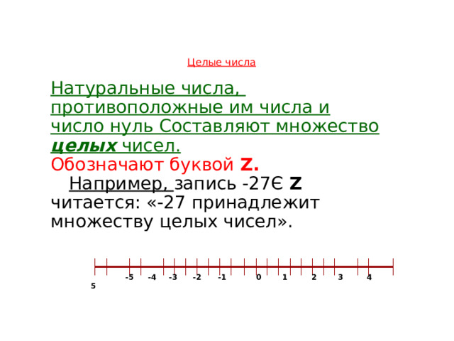  Целые числа  Натуральные числа, противоположные им числа и число нуль Составляют множество целых чисел.  Обозначают буквой Z.  Например, запись -27Є Z читается: «-27 принадлежит множеству целых чисел».    -5  -4  -3  -2  -1 0 1 2 3 4 5  