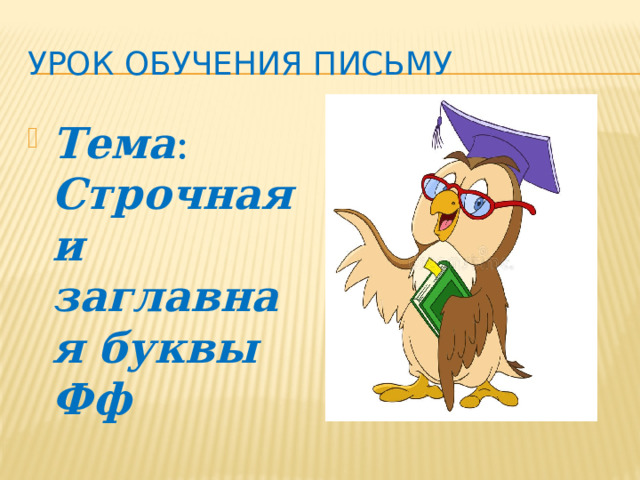 Урок обучения письму Тема : Строчная и заглавная буквы Фф 