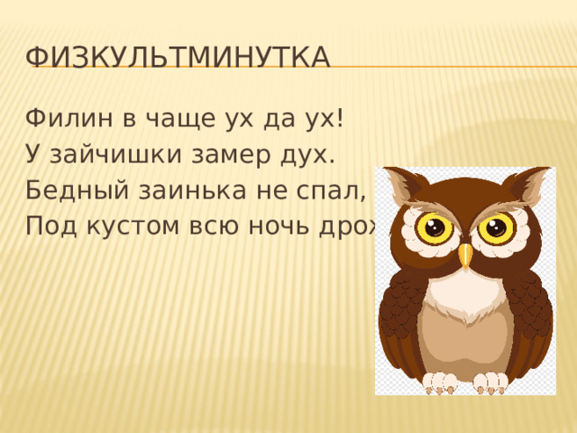 Физкультминутка Филин в чаще ух да ух! У зайчишки замер дух. Бедный заинька не спал, Под кустом всю ночь дрожал. 