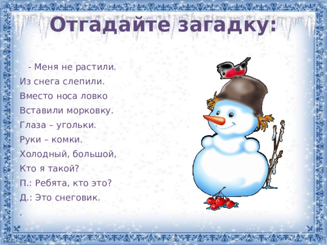 Отгадайте загадку:  - Меня не растили. Из снега слепили. Вместо носа ловко Вставили морковку. Глаза – угольки. Руки – комки. Холодный, большой, Кто я такой? П.: Ребята, кто это? Д.: Это снеговик. . 