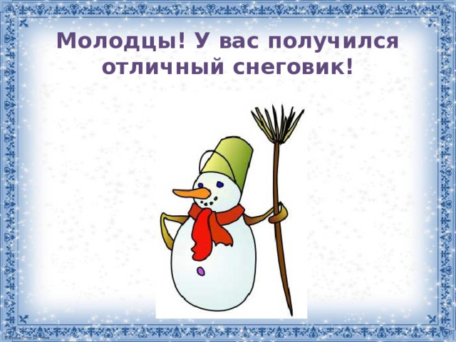 Молодцы! У вас получился отличный снеговик! 