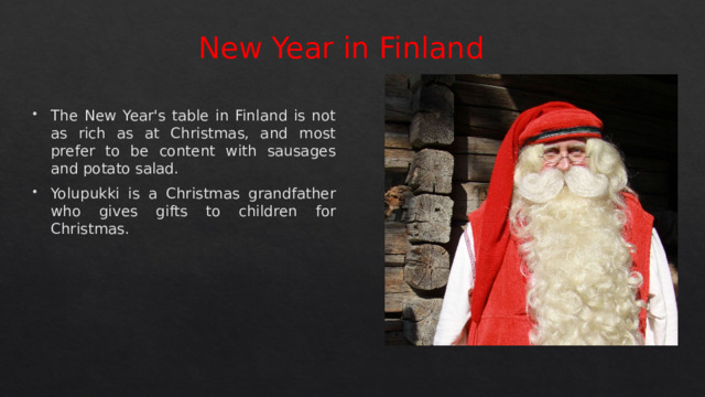 New Year in Finland The New Year's table in Finland is not as rich as at Christmas, and most prefer to be content with sausages and potato salad. Yolupukki is a Christmas grandfather who gives gifts to children for Christmas. 