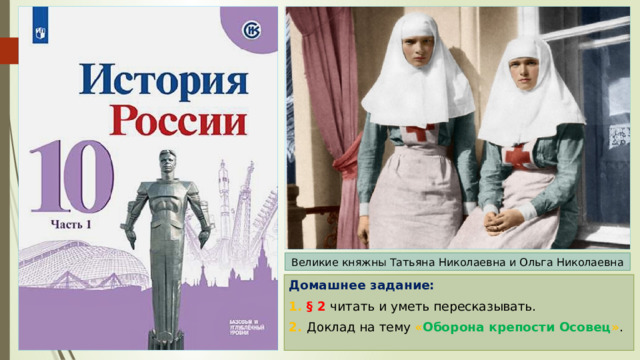 Великие княжны Татьяна Николаевна и Ольга Николаевна Домашнее задание: 1. § 2 читать и уметь пересказывать. 2. Доклад на тему « Оборона крепости Осовец » . 