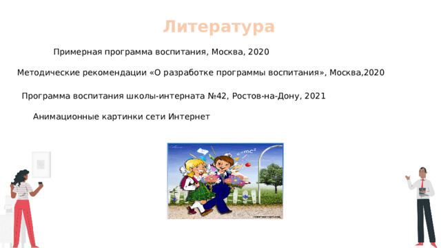 Литература Примерная программа воспитания, Москва, 2020 Методические рекомендации «О разработке программы воспитания», Москва,2020 Программа воспитания школы-интерната №42, Ростов-на-Дону, 2021 Анимационные картинки сети Интернет 