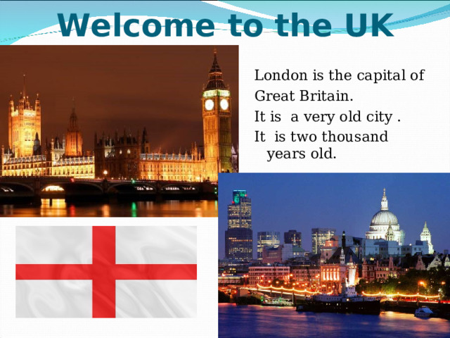 Welcome to the UK London is the capital of Great Britain. It is а very old city . It is two thousand years old.   London is the capital of Great Britain. It is а very old city . It is two thousand years old.  