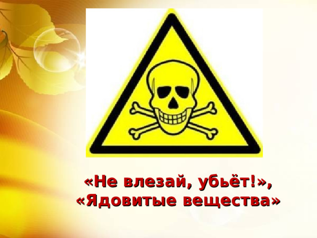 «Не влезай, убьёт!», «Ядовитые вещества» 