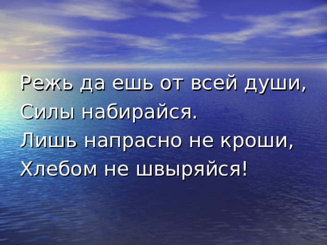 Режь да ешь от всей души, Силы набирайся. Лишь напрасно не кроши, Хлебом не швыряйся! 