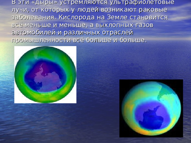 В эти «дыры» устремляются ультрафиолетовые лучи, от которых у людей возникают раковые заболевания. Кислорода на Земле становится всё меньше и меньше, а выхлопных газов автомобилей и различных отраслей промышленности всё больше и больше. 