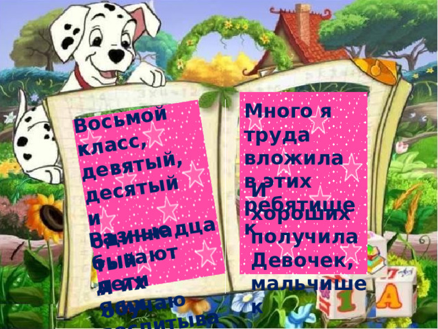 Восьмой класс, девятый, десятый и одиннадцатый Разные бывают дети Я их обучаю Я их воспитываю Много я труда вложила в этих ребятишек  И хороших получила Девочек, мальчишек  