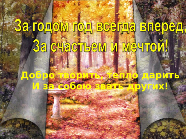 Добро творить, тепло дарить И за собою звать других!  