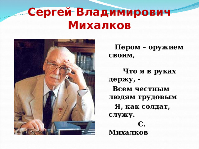 Сергей Владимирович Михалков  Пером – оружием своим, Что я в руках держу, -  Всем честным людям трудовым  Я, как солдат, служу.  С. Михалков  