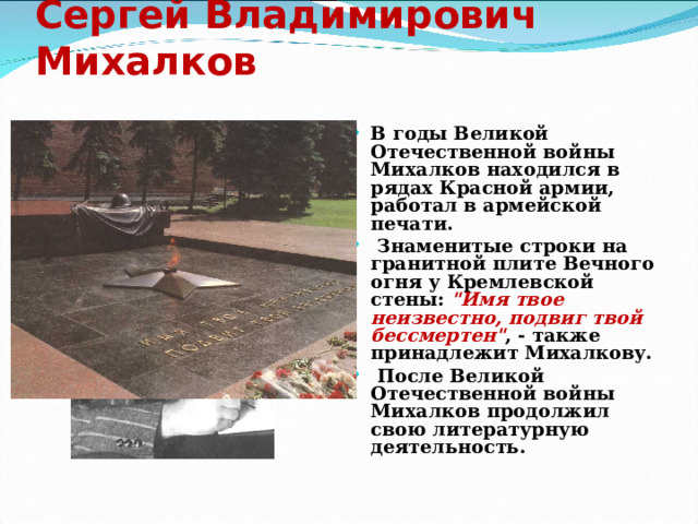 Сергей Владимирович Михалков В годы Великой Отечественной войны Михалков находился в рядах Красной армии, работал в армейской печати.  Знаменитые строки на гранитной плите Вечного огня у Кремлевской стены: 