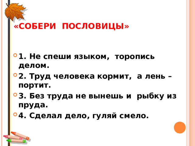 «СОБЕРИ ПОСЛОВИЦЫ» 1. Не спеши языком, торопись делом. 2. Труд человека кормит, а лень – портит. 3. Без труда не вынешь и рыбку из пруда. 4. Сделал дело, гуляй смело.  
