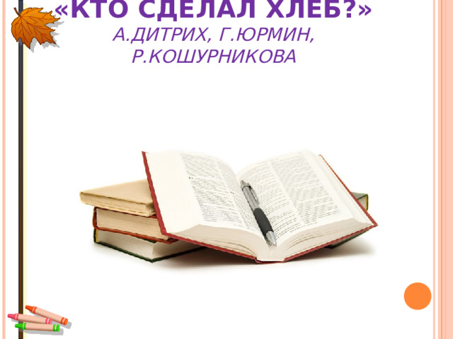 «КТО СДЕЛАЛ ХЛЕБ?»  А.ДИТРИХ, Г.ЮРМИН, Р.КОШУРНИКОВА    