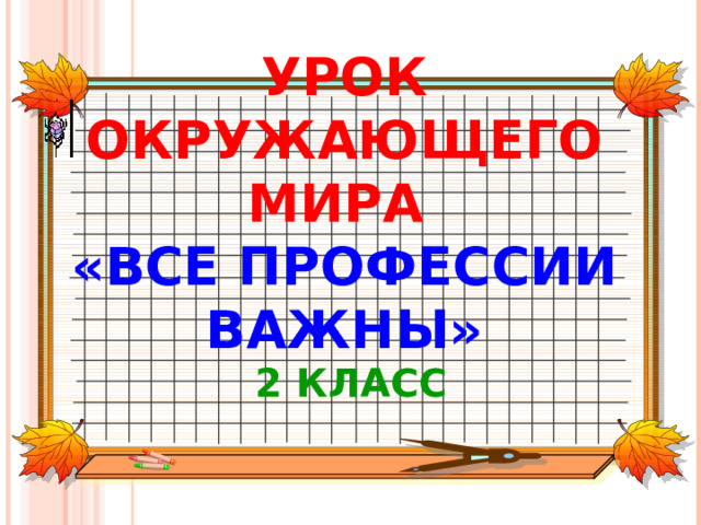 УРОК ОКРУЖАЮЩЕГО МИРА  «ВСЕ ПРОФЕССИИ ВАЖНЫ»  2 КЛАСС 